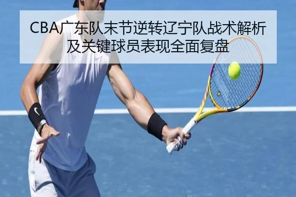 CBA广东队末节逆转辽宁队战术解析及关键球员表现全面复盘 - LEYU